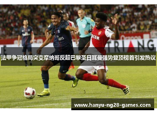 法甲争冠格局突变摩纳哥反超巴黎圣日耳曼强势登顶榜首引发热议